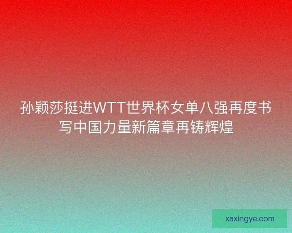 孙颖莎挺进WTT世界杯女单八强再度书写中国力量新篇章再铸辉煌
