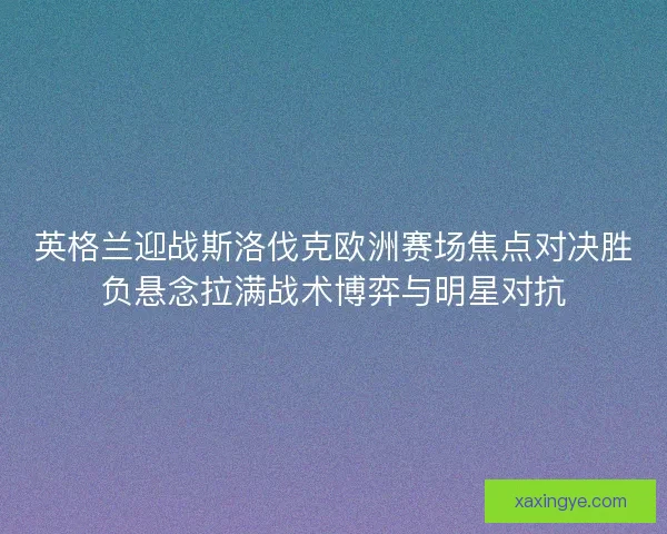 英格兰迎战斯洛伐克欧洲赛场焦点对决胜负悬念拉满战术博弈与明星对抗