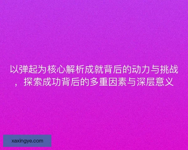 以弹起为核心解析成就背后的动力与挑战，探索成功背后的多重因素与深层意义