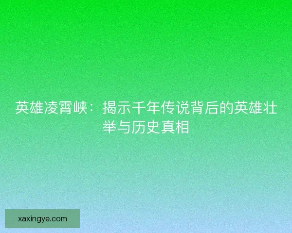 英雄凌霄峡：揭示千年传说背后的英雄壮举与历史真相