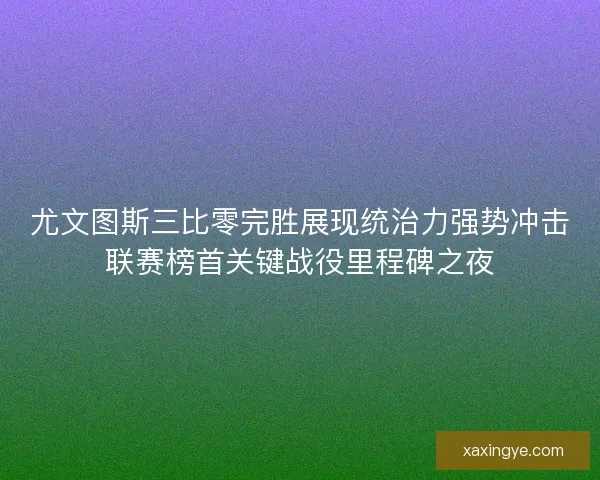 尤文图斯三比零完胜展现统治力强势冲击联赛榜首关键战役里程碑之夜