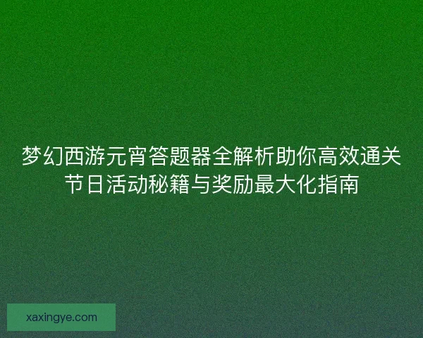梦幻西游元宵答题器全解析助你高效通关节日活动秘籍与奖励最大化指南