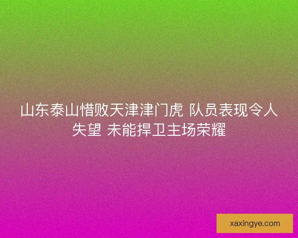 山东泰山惜败天津津门虎 队员表现令人失望 未能捍卫主场荣耀