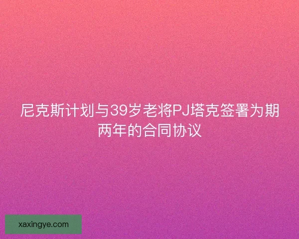尼克斯计划与39岁老将PJ塔克签署为期两年的合同协议 尼克斯计划与39岁老将PJ塔克签署为期两年的合同协议