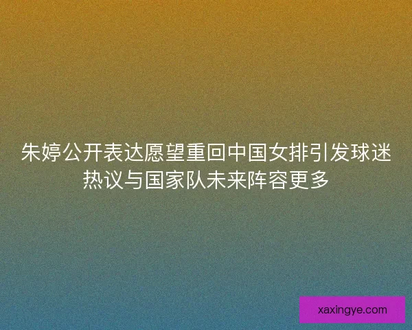 朱婷公开表达愿望重回中国女排引发球迷热议与国家队未来阵容更多