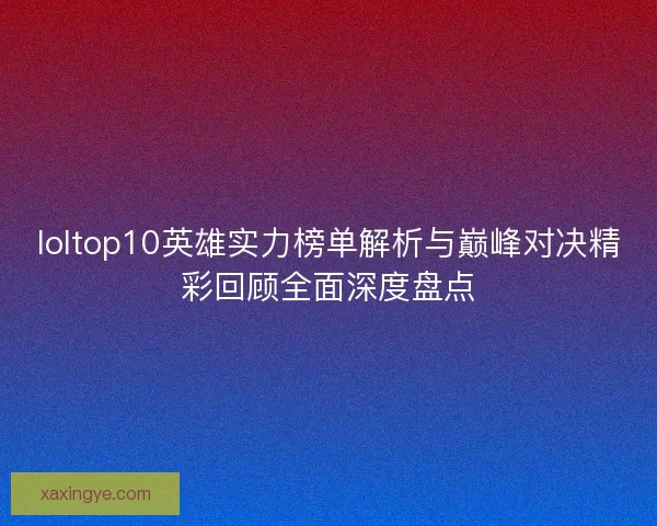 loltop10英雄实力榜单解析与巅峰对决精彩回顾全面深度盘点
