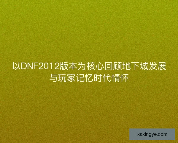 以DNF2012版本为核心回顾地下城发展与玩家记忆时代情怀