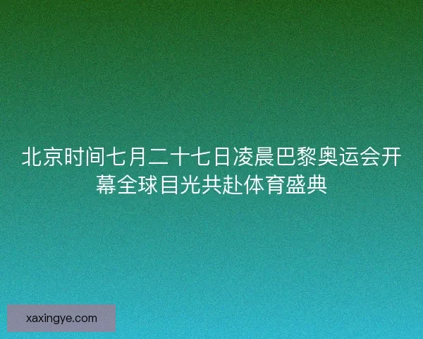 北京时间七月二十七日凌晨巴黎奥运会开幕全球目光共赴体育盛典