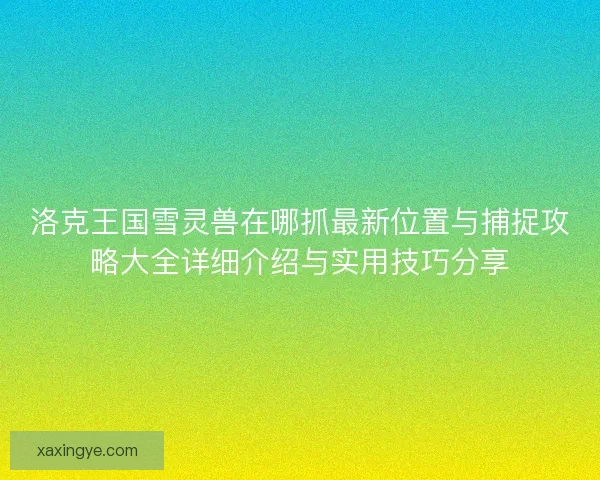 洛克王国雪灵兽在哪抓最新位置与捕捉攻略大全详细介绍与实用技巧分享
