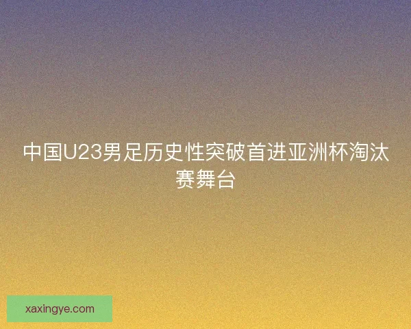 中国U23男足历史性突破首进亚洲杯淘汰赛舞台