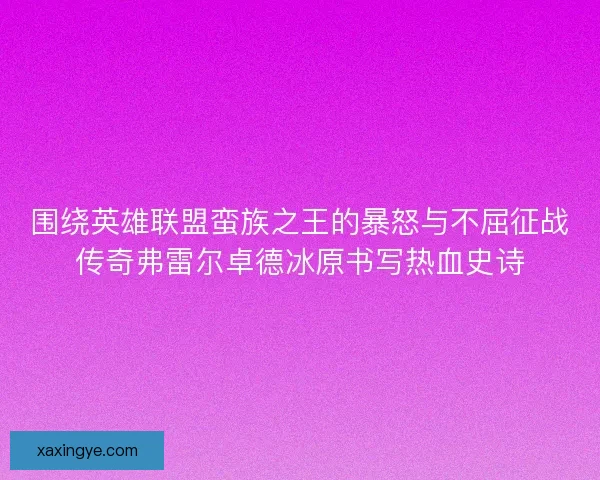 围绕英雄联盟蛮族之王的暴怒与不屈征战传奇弗雷尔卓德冰原书写热血史诗
