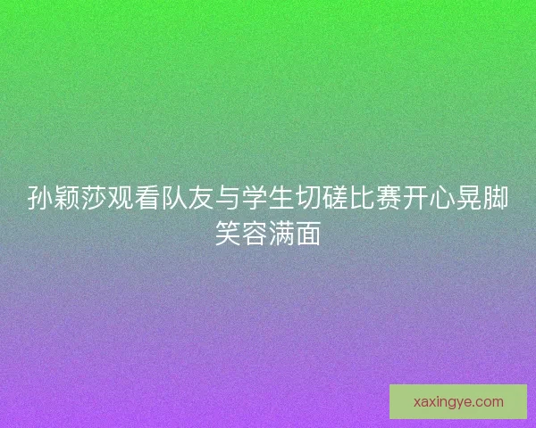 孙颖莎观看队友与学生切磋比赛开心晃脚笑容满面