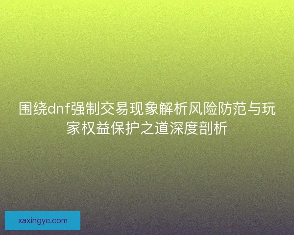 围绕dnf强制交易现象解析风险防范与玩家权益保护之道深度剖析