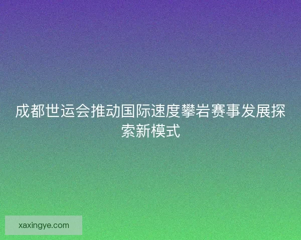 成都世运会推动国际速度攀岩赛事发展探索新模式
