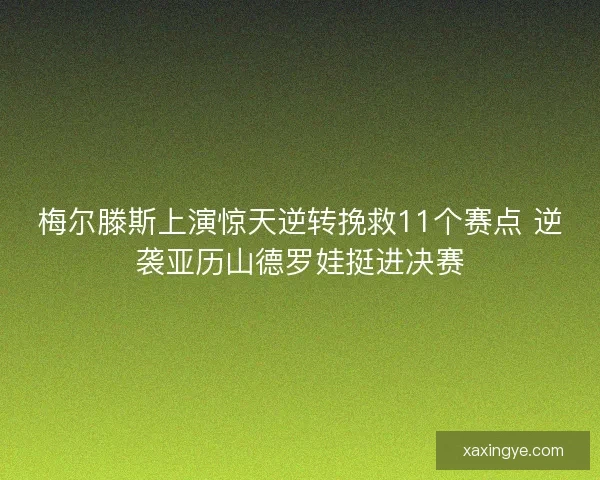 梅尔滕斯上演惊天逆转挽救11个赛点 逆袭亚历山德罗娃挺进决赛