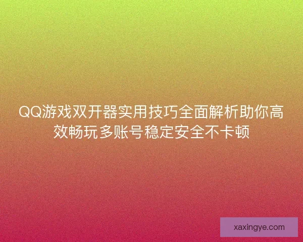 QQ游戏双开器实用技巧全面解析助你高效畅玩多账号稳定安全不卡顿