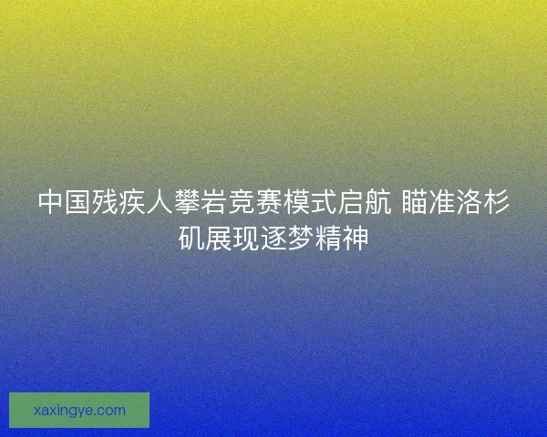 中国残疾人攀岩竞赛模式启航 瞄准洛杉矶展现逐梦精神