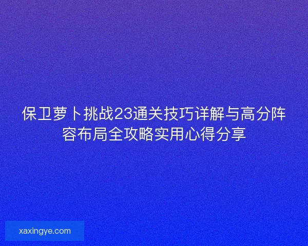 保卫萝卜挑战23通关技巧详解与高分阵容布局全攻略实用心得分享
