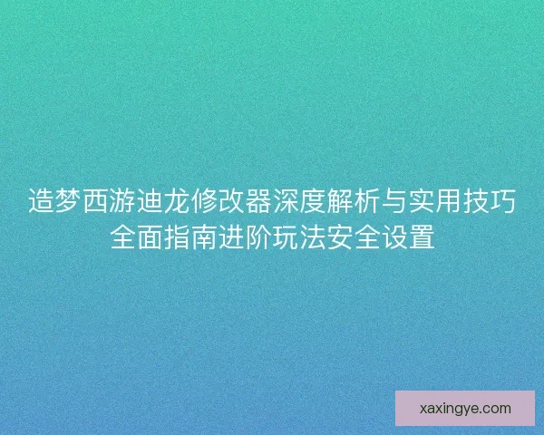造梦西游迪龙修改器深度解析与实用技巧全面指南进阶玩法安全设置
