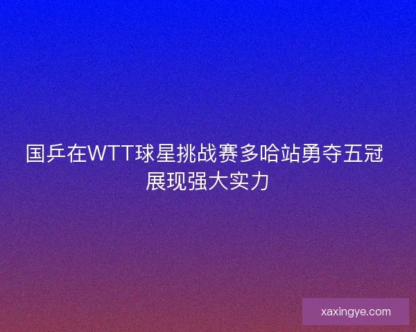 国乒在WTT球星挑战赛多哈站勇夺五冠 展现强大实力