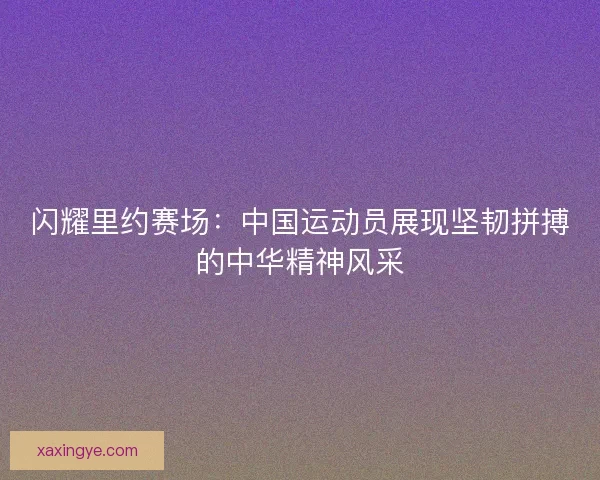 闪耀里约赛场：中国运动员展现坚韧拼搏的中华精神风采