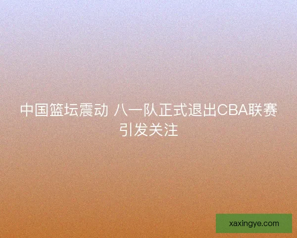 中国篮坛震动 八一队正式退出CBA联赛引发关注