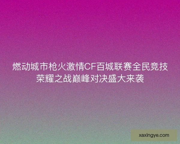 燃动城市枪火激情CF百城联赛全民竞技荣耀之战巅峰对决盛大来袭