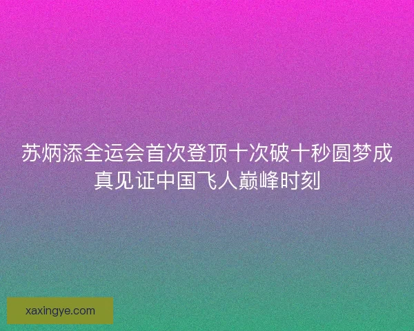 苏炳添全运会首次登顶十次破十秒圆梦成真见证中国飞人巅峰时刻