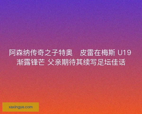阿森纳传奇之子特奥・皮雷在梅斯 U19 渐露锋芒 父亲期待其续写足坛佳话