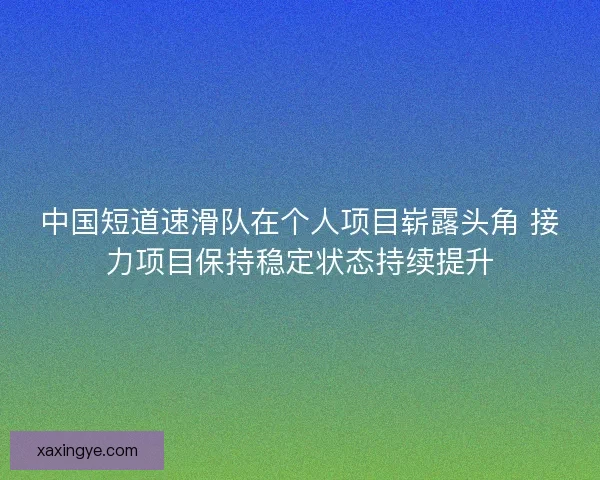 中国短道速滑队在个人项目崭露头角 接力项目保持稳定状态持续提升