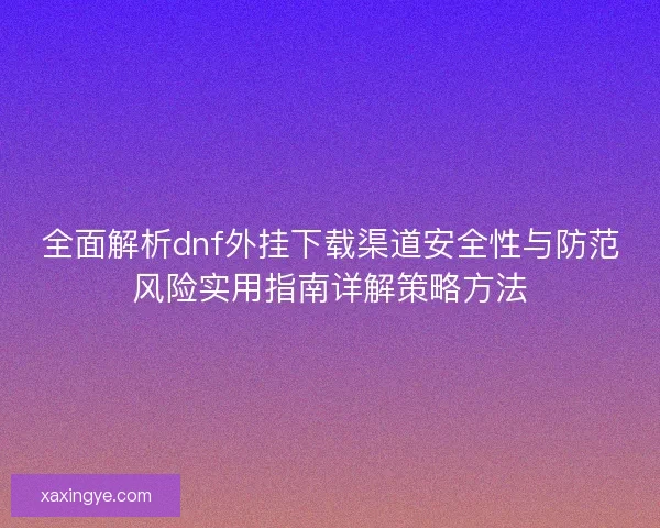 全面解析dnf外挂下载渠道安全性与防范风险实用指南详解策略方法
