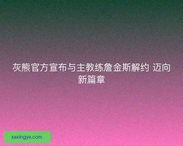 灰熊官方宣布与主教练詹金斯解约 迈向新篇章