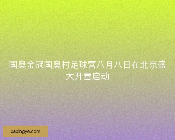 国奥金冠国奥村足球营八月八日在北京盛大开营启动 国奥金冠国奥村足球营八月八日在北京盛大开营启动