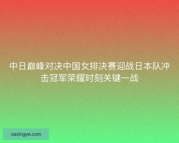 中日巅峰对决中国女排决赛迎战日本队冲击冠军荣耀时刻关键一战