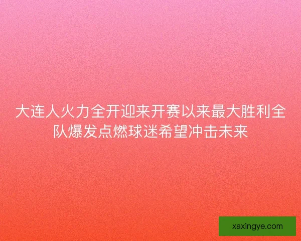 大连人火力全开迎来开赛以来最大胜利全队爆发点燃球迷希望冲击未来